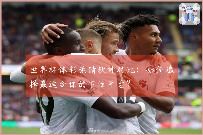 世界杯体彩竞猜软件对比：如何选择最适合你的下注平台？