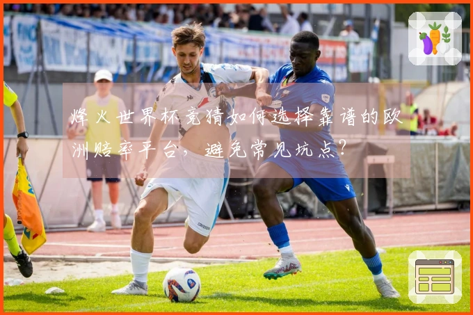 烽火世界杯竞猜如何选择靠谱的欧洲赔率平台，避免常见坑点？